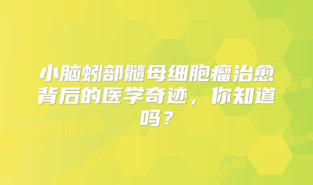 小脑蚓部髓母细胞瘤治愈背后的医学奇迹，你知道吗？
