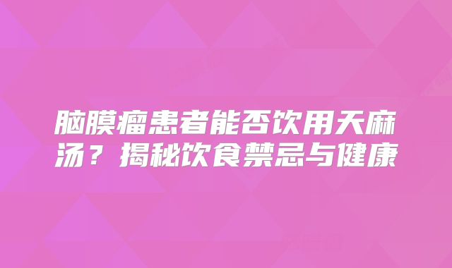 脑膜瘤患者能否饮用天麻汤？揭秘饮食禁忌与健康