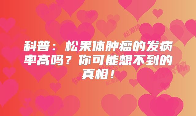 科普：松果体肿瘤的发病率高吗？你可能想不到的真相！