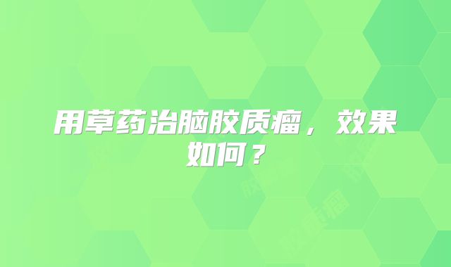 用草药治脑胶质瘤，效果如何？