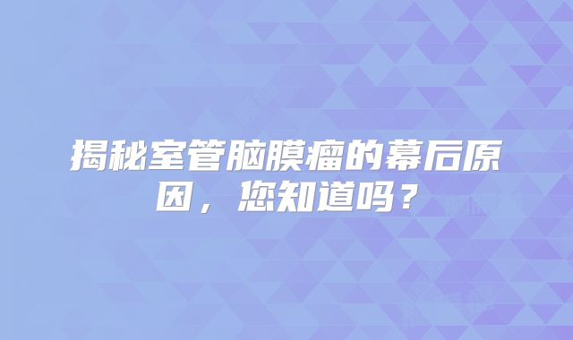 揭秘室管脑膜瘤的幕后原因，您知道吗？