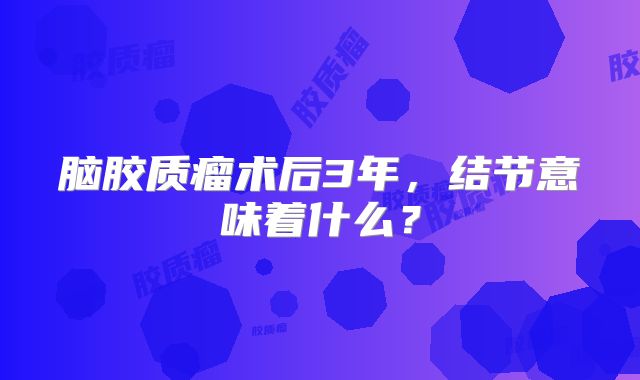 脑胶质瘤术后3年，结节意味着什么？