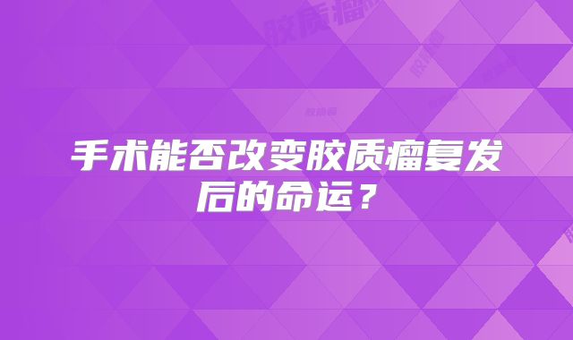 手术能否改变胶质瘤复发后的命运？