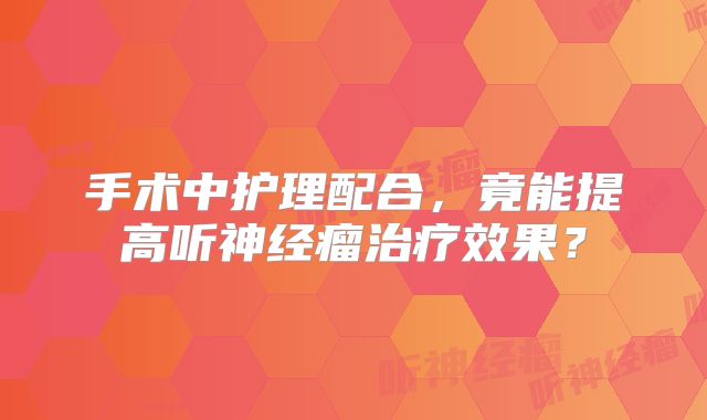 手术中护理配合，竟能提高听神经瘤治疗效果？