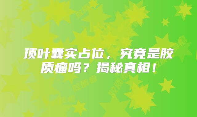 顶叶囊实占位，究竟是胶质瘤吗？揭秘真相！