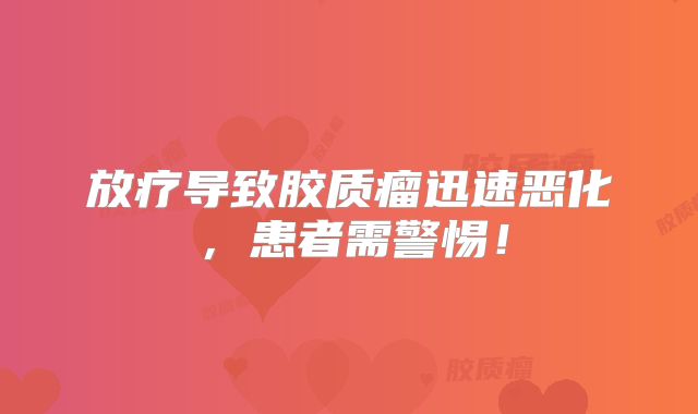 放疗导致胶质瘤迅速恶化，患者需警惕！