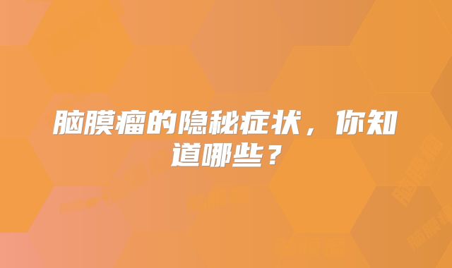 脑膜瘤的隐秘症状，你知道哪些？