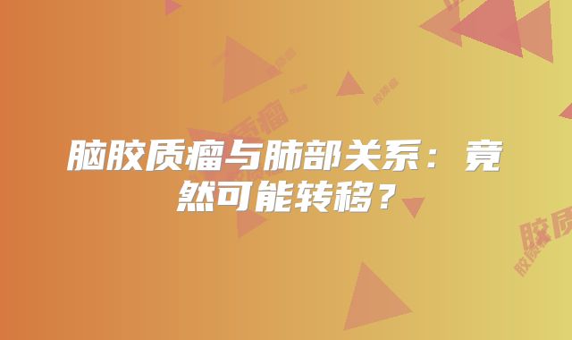 脑胶质瘤与肺部关系：竟然可能转移？