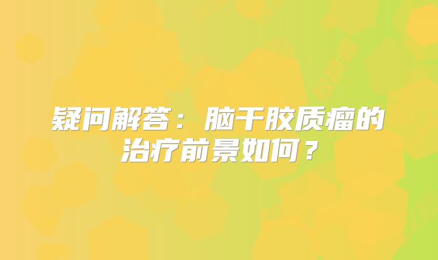 疑问解答：脑干胶质瘤的治疗前景如何？
