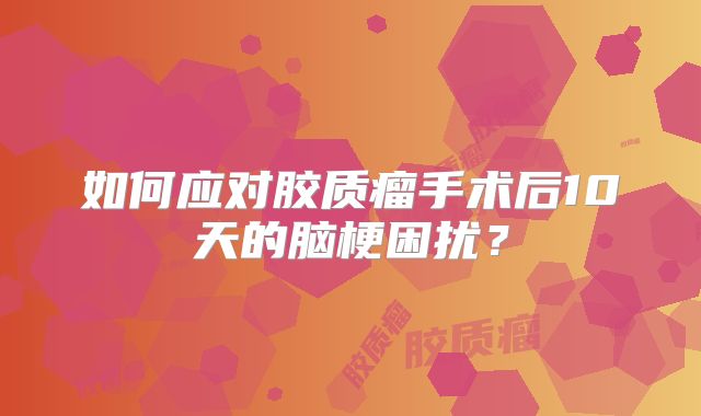 如何应对胶质瘤手术后10天的脑梗困扰？