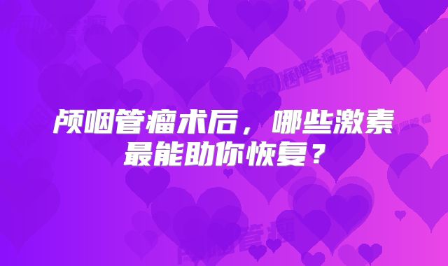 颅咽管瘤术后，哪些激素最能助你恢复？