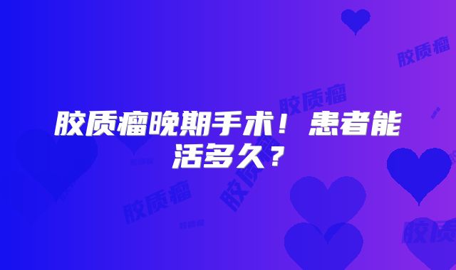 胶质瘤晚期手术！患者能活多久？