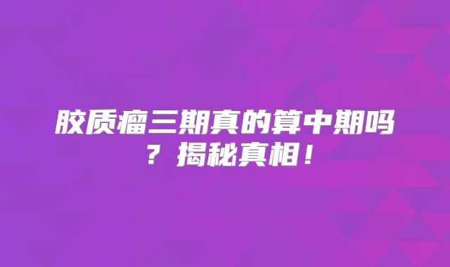 胶质瘤三期真的算中期吗？揭秘真相！