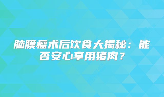 脑膜瘤术后饮食大揭秘：能否安心享用猪肉？