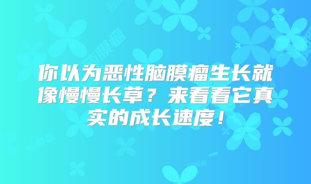 你以为恶性脑膜瘤生长就像慢慢长草？来看看它真实的成长速度！