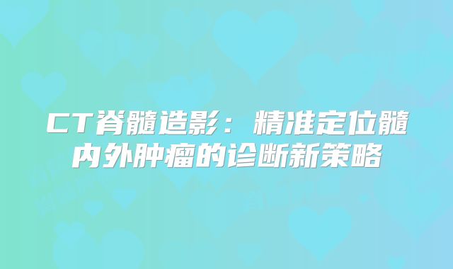 CT脊髓造影：精准定位髓内外肿瘤的诊断新策略