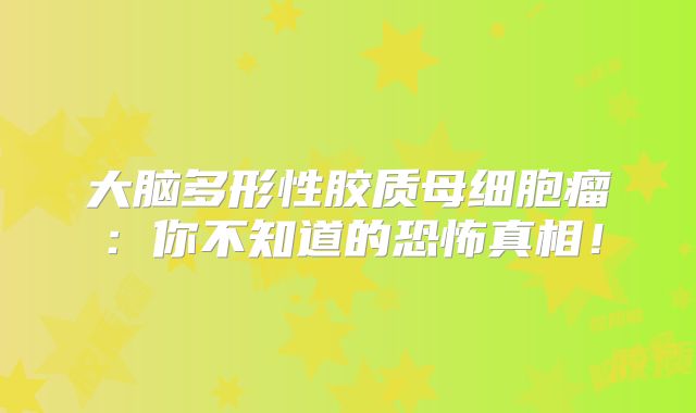 大脑多形性胶质母细胞瘤：你不知道的恐怖真相！