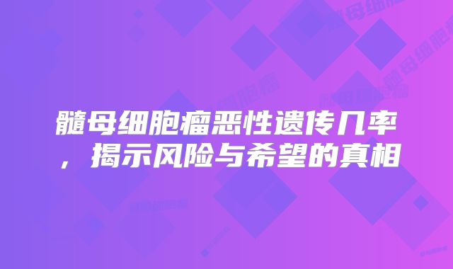 髓母细胞瘤恶性遗传几率，揭示风险与希望的真相
