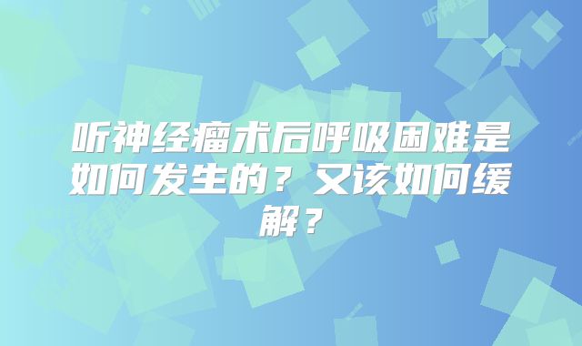 听神经瘤术后呼吸困难是如何发生的？又该如何缓解？