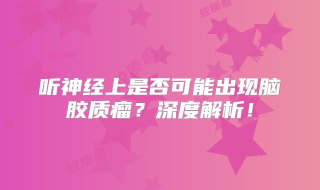 听神经上是否可能出现脑胶质瘤？深度解析！