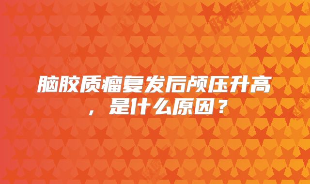 脑胶质瘤复发后颅压升高，是什么原因？