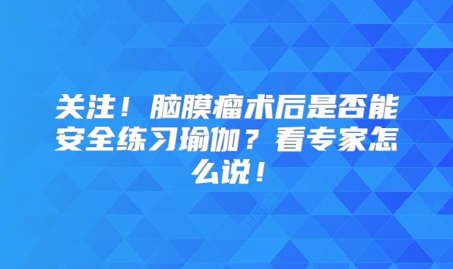 关注！脑膜瘤术后是否能安全练习瑜伽？看专家怎么说！