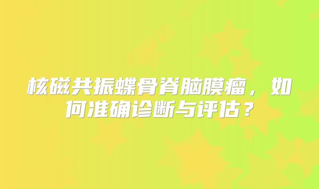 核磁共振蝶骨脊脑膜瘤，如何准确诊断与评估？