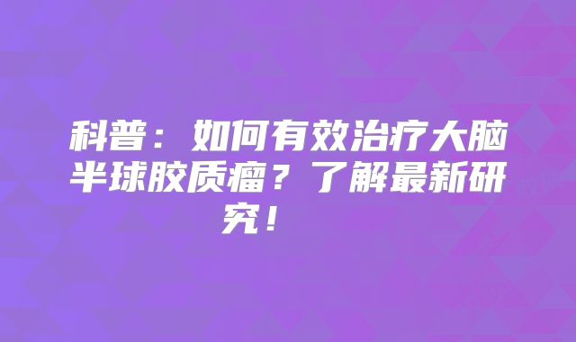 科普：如何有效治疗大脑半球胶质瘤？了解最新研究！  