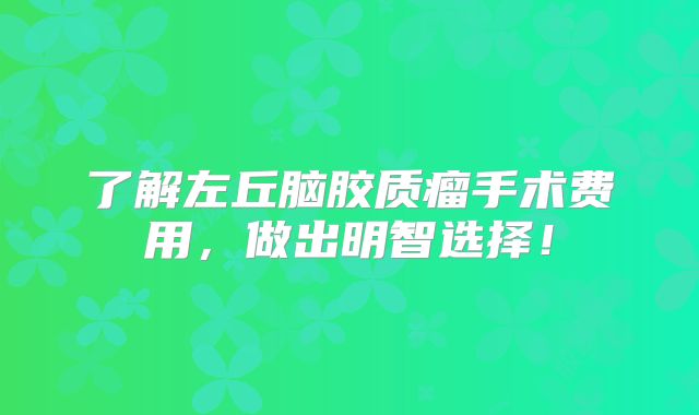 了解左丘脑胶质瘤手术费用，做出明智选择！