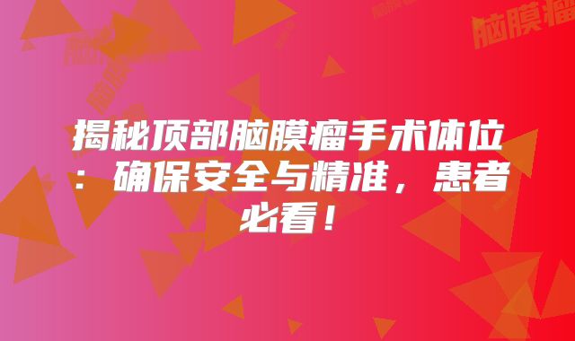 揭秘顶部脑膜瘤手术体位：确保安全与精准，患者必看！