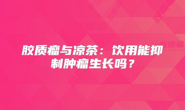 胶质瘤与凉茶：饮用能抑制肿瘤生长吗？