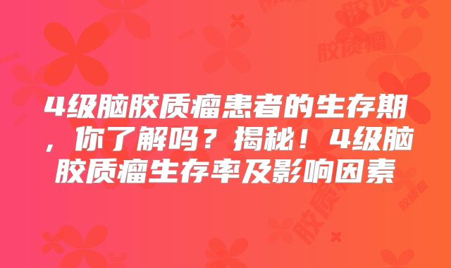 4级脑胶质瘤患者的生存期，你了解吗？揭秘！4级脑胶质瘤生存率及影响因素