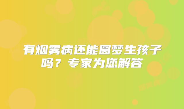 有烟雾病还能圆梦生孩子吗？专家为您解答