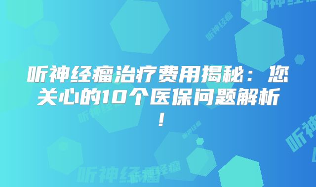 听神经瘤治疗费用揭秘：您关心的10个医保问题解析！