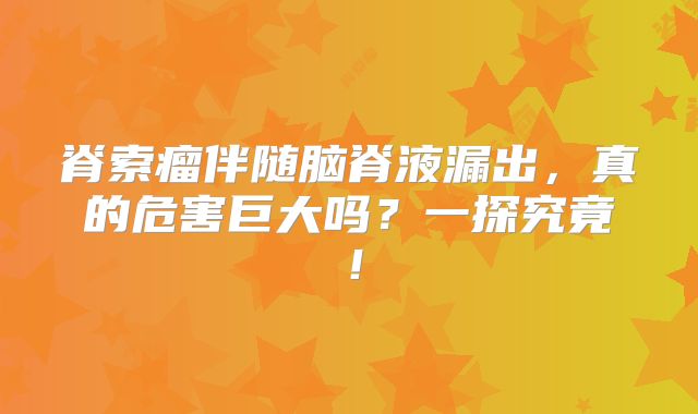 脊索瘤伴随脑脊液漏出，真的危害巨大吗？一探究竟！
