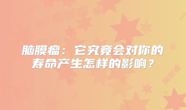 脑膜瘤：它究竟会对你的寿命产生怎样的影响？