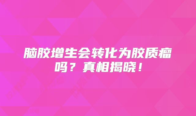 脑胶增生会转化为胶质瘤吗？真相揭晓！