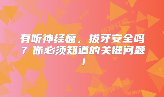 有听神经瘤，拔牙安全吗？你必须知道的关键问题！
