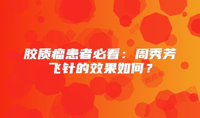胶质瘤患者必看：周秀芳飞针的效果如何？