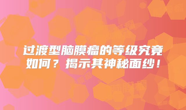 过渡型脑膜瘤的等级究竟如何？揭示其神秘面纱！