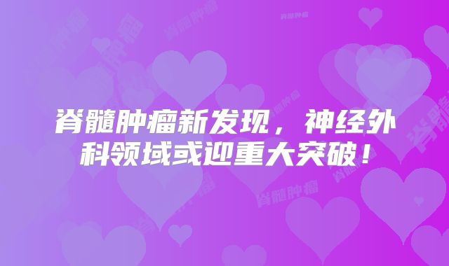 脊髓肿瘤新发现，神经外科领域或迎重大突破！