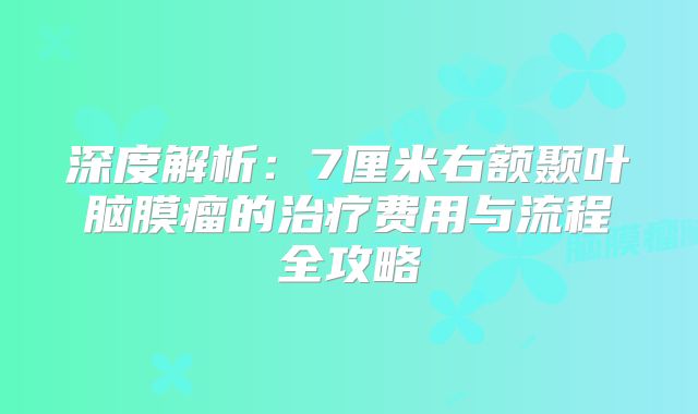 深度解析：7厘米右额颞叶脑膜瘤的治疗费用与流程全攻略
