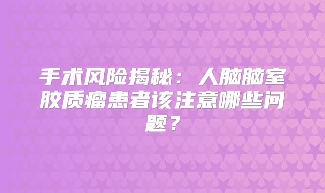 手术风险揭秘：人脑脑室胶质瘤患者该注意哪些问题？