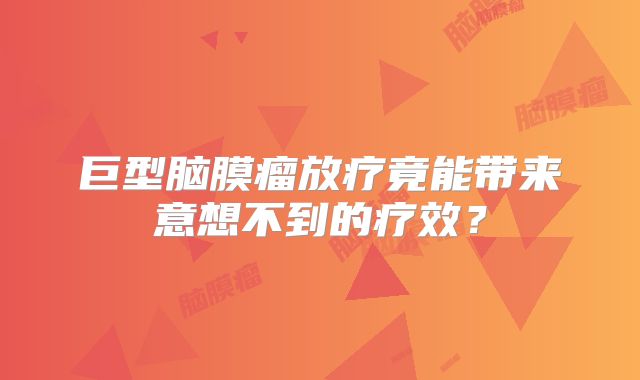 巨型脑膜瘤放疗竟能带来意想不到的疗效？