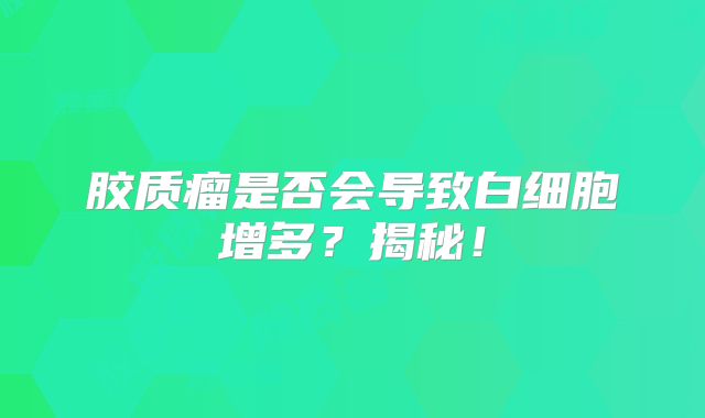 胶质瘤是否会导致白细胞增多？揭秘！