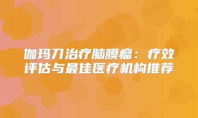 伽玛刀治疗脑膜瘤：疗效评估与最佳医疗机构推荐