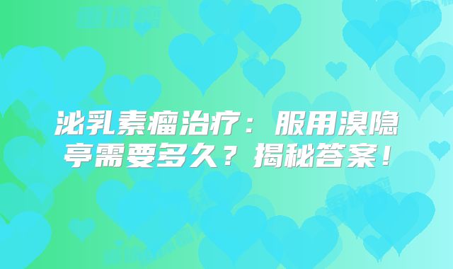 泌乳素瘤治疗：服用溴隐亭需要多久？揭秘答案！