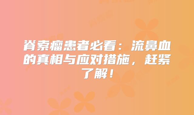 脊索瘤患者必看：流鼻血的真相与应对措施，赶紧了解！