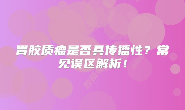 胃胶质瘤是否具传播性？常见误区解析！