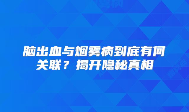脑出血与烟雾病到底有何关联？揭开隐秘真相